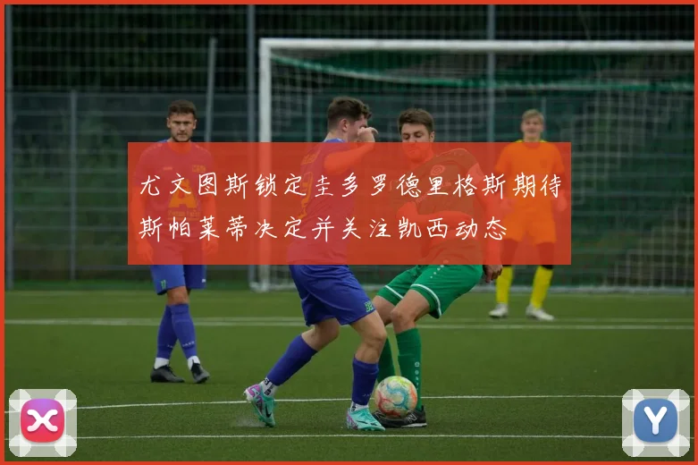 尤文图斯锁定圭多罗德里格斯期待斯帕莱蒂决定并关注凯西动态