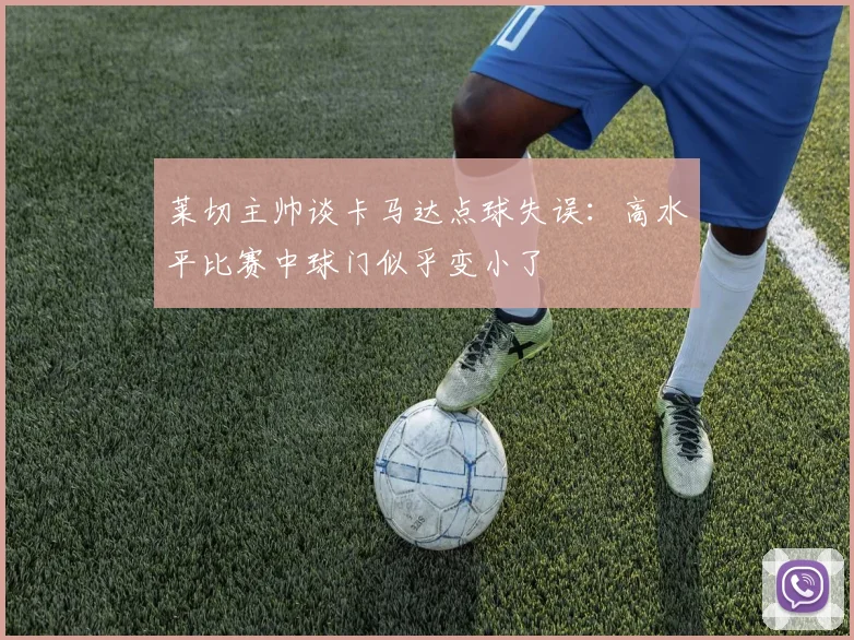 莱切主帅谈卡马达点球失误：高水平比赛中球门似乎变小了