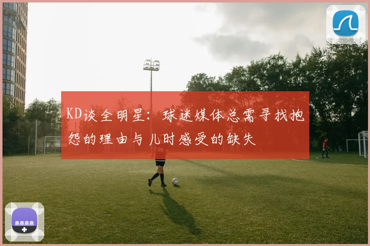 KD谈全明星：球迷媒体总需寻找抱怨的理由与儿时感受的缺失