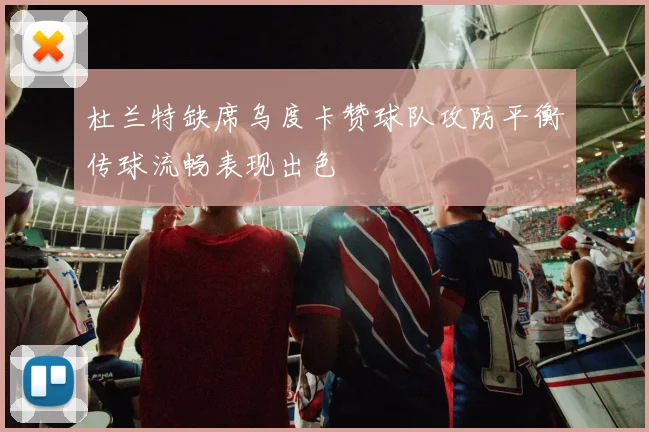 杜兰特缺席乌度卡赞球队攻防平衡传球流畅表现出色