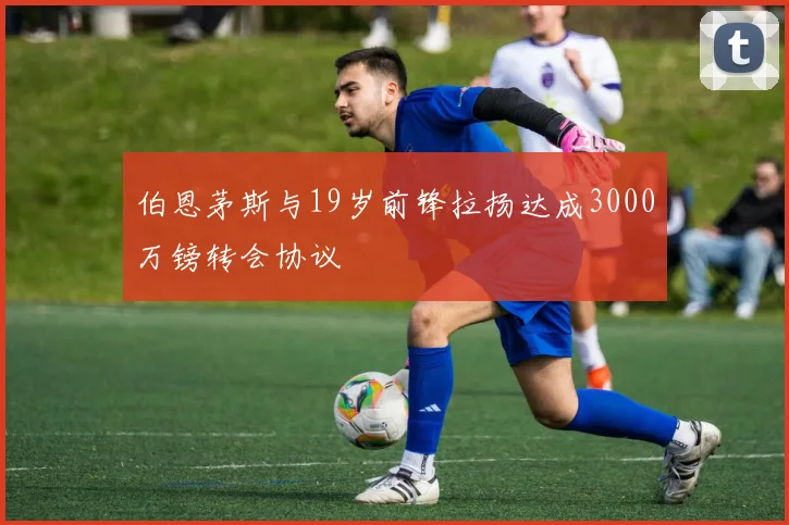 伯恩茅斯与19岁前锋拉扬达成3000万镑转会协议