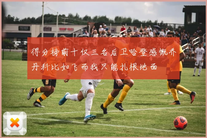 得分榜前十仅三名后卫哈登感慨乔丹科比如飞而我只能扎根地面