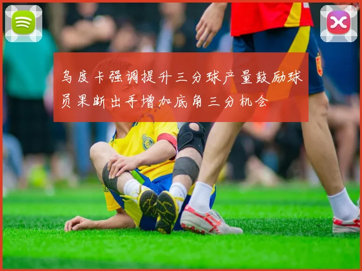 乌度卡强调提升三分球产量鼓励球员果断出手增加底角三分机会