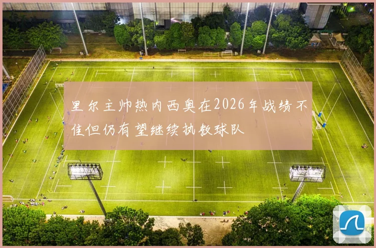 里尔主帅热内西奥在2026年战绩不佳但仍有望继续执教球队