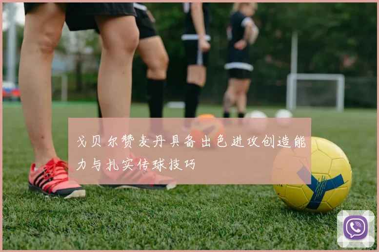 戈贝尔赞麦丹具备出色进攻创造能力与扎实传球技巧