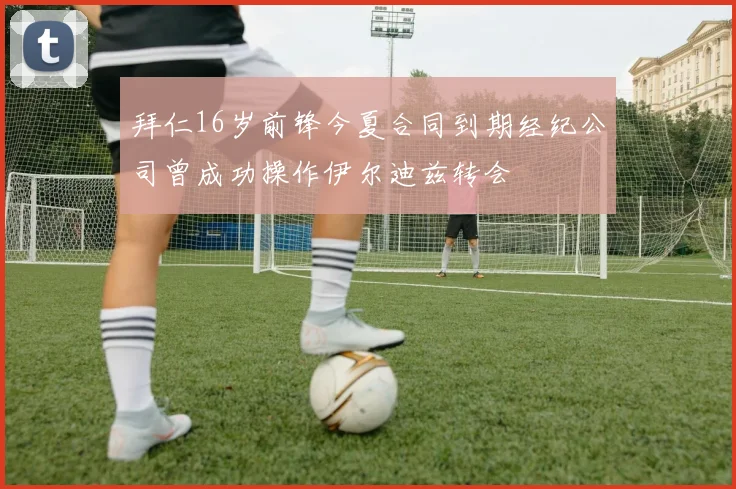 拜仁16岁前锋今夏合同到期经纪公司曾成功操作伊尔迪兹转会