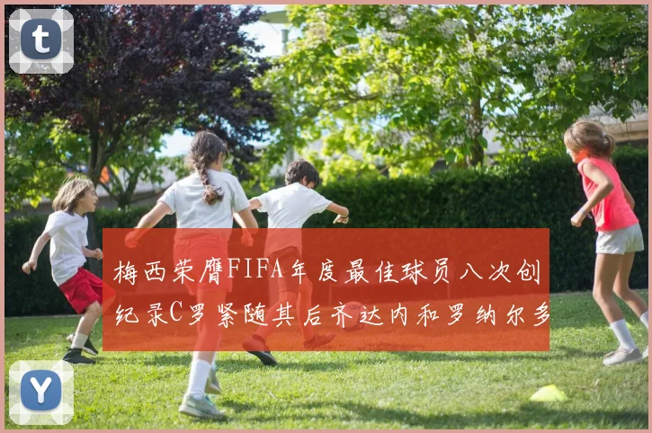 梅西荣膺FIFA年度最佳球员八次创纪录C罗紧随其后齐达内和罗纳尔多并列第三