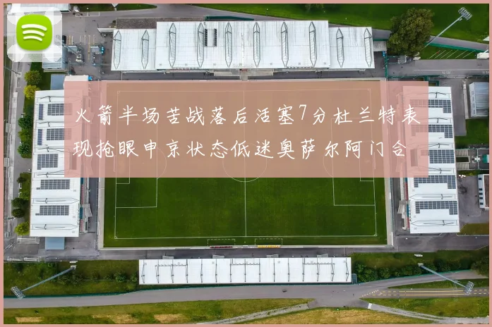 火箭半场苦战落后活塞7分杜兰特表现抢眼申京状态低迷奥萨尔阿门合力贡献16分