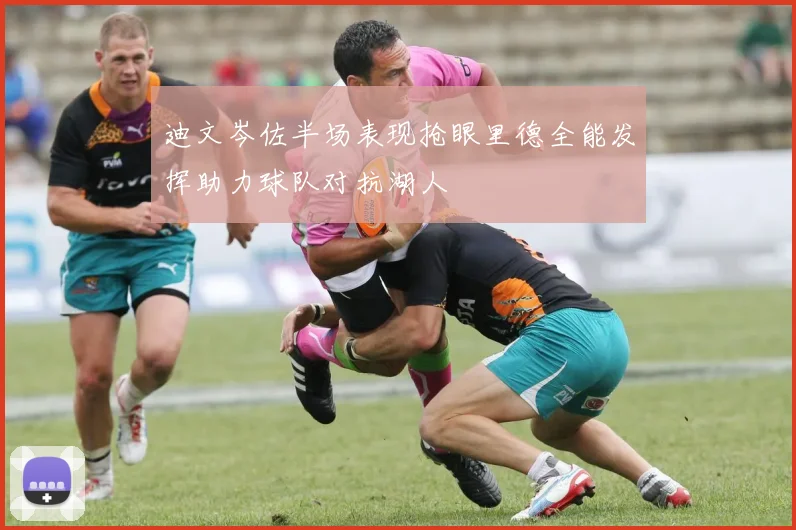 迪文岑佐半场表现抢眼里德全能发挥助力球队对抗湖人