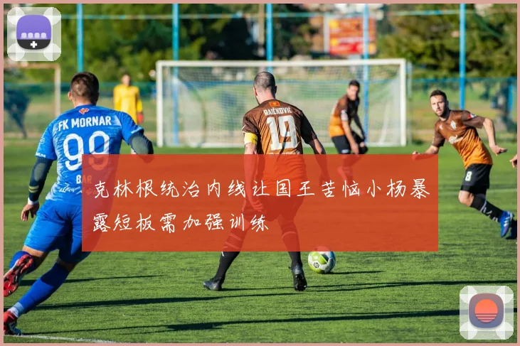 克林根统治内线让国王苦恼小杨暴露短板需加强训练