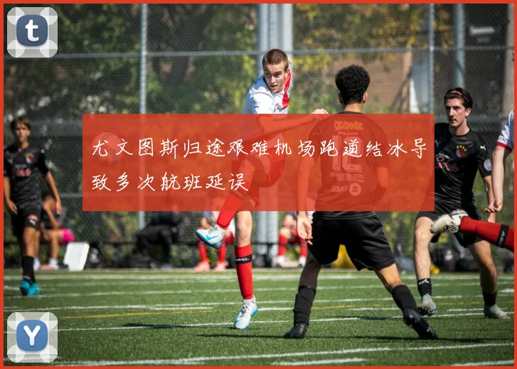 尤文图斯归途艰难机场跑道结冰导致多次航班延误