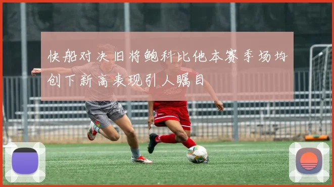 快船对决旧将鲍科比他本赛季场均创下新高表现引人瞩目