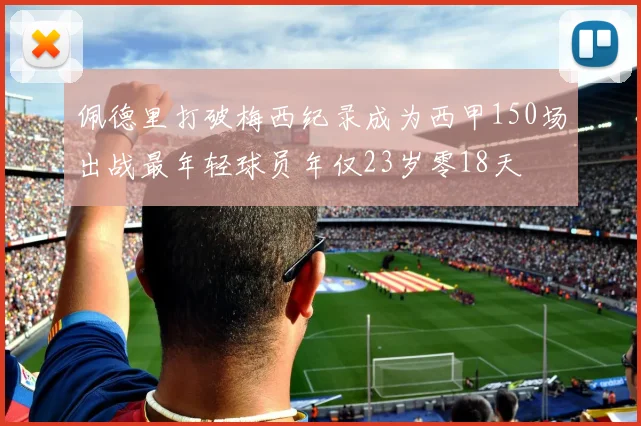 佩德里打破梅西纪录成为西甲150场出战最年轻球员年仅23岁零18天