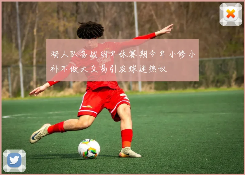 湖人队备战明年休赛期今年小修小补不做大交易引发球迷热议