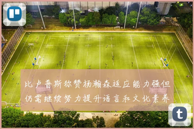 比卢普斯称赞杨瀚森适应能力强但仍需继续努力提升语言和文化素养