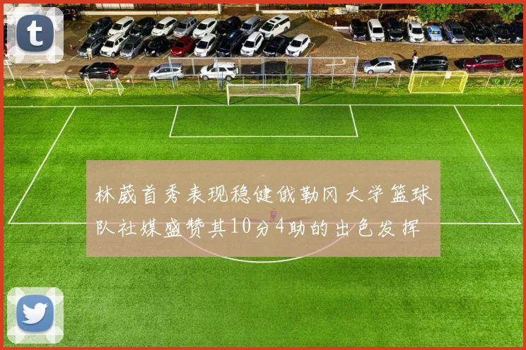 林葳首秀表现稳健俄勒冈大学篮球队社媒盛赞其10分4助的出色发挥