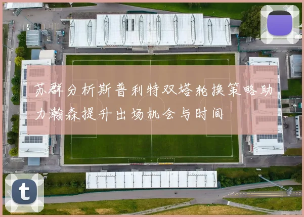 苏群分析斯普利特双塔轮换策略助力瀚森提升出场机会与时间