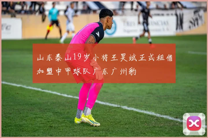 山东泰山19岁小将王昊斌正式租借加盟中甲球队广东广州豹