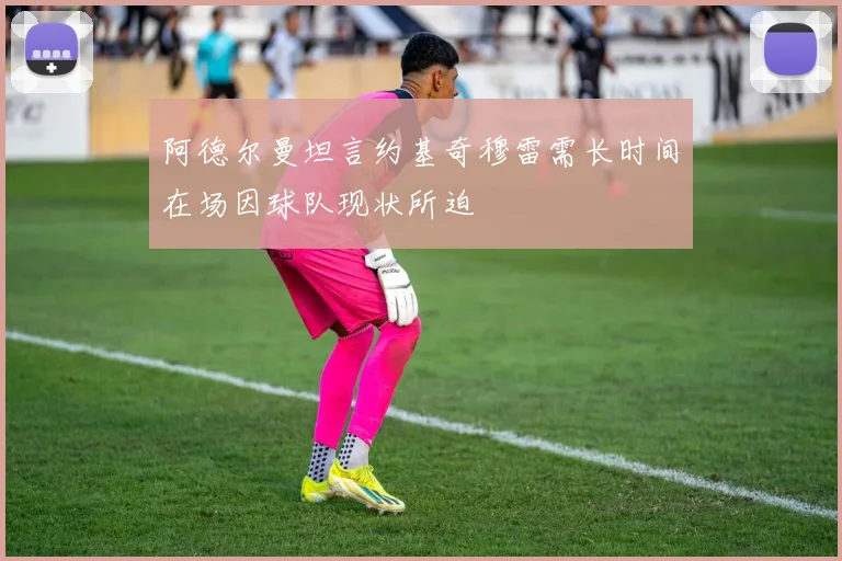 阿德尔曼坦言约基奇穆雷需长时间在场因球队现状所迫