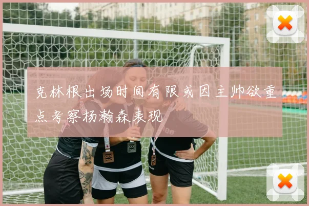 克林根出场时间有限或因主帅欲重点考察杨瀚森表现