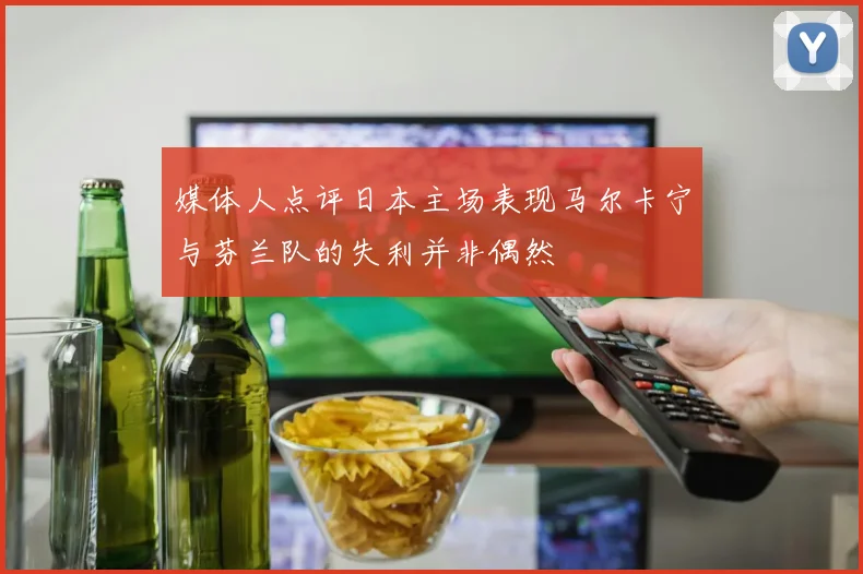 媒体人点评日本主场表现马尔卡宁与芬兰队的失利并非偶然