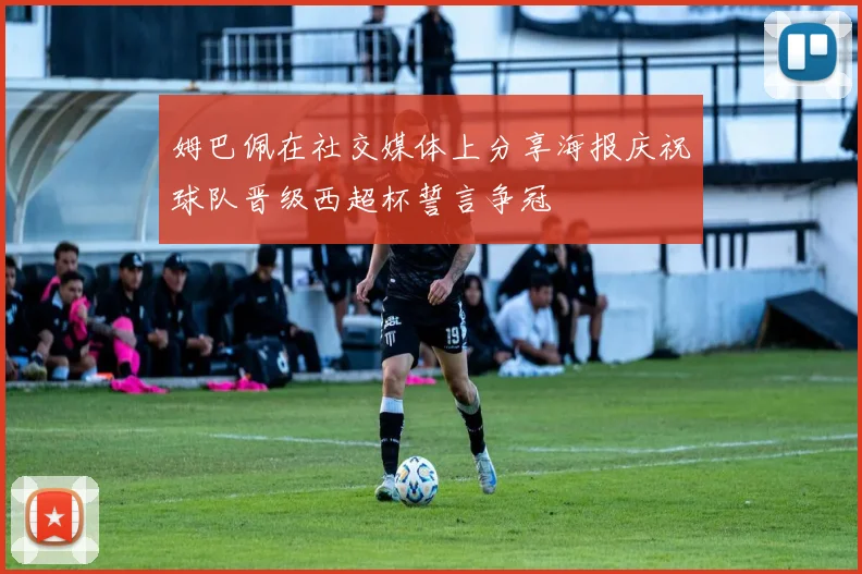 姆巴佩在社交媒体上分享海报庆祝球队晋级西超杯誓言争冠