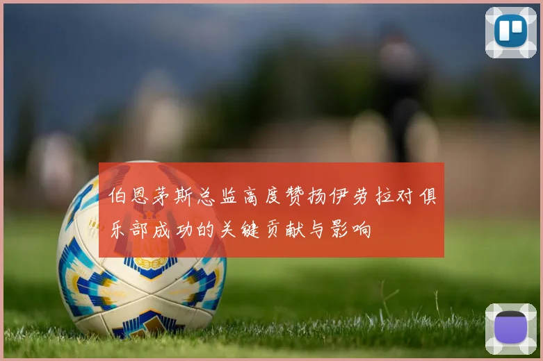 伯恩茅斯总监高度赞扬伊劳拉对俱乐部成功的关键贡献与影响