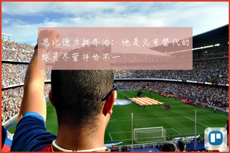 恩比德力挺乔治：他是无可替代的球员尽管评价不一