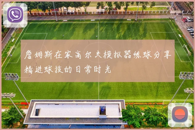 詹姆斯在家高尔夫模拟器练球分享精进球技的日常时光
