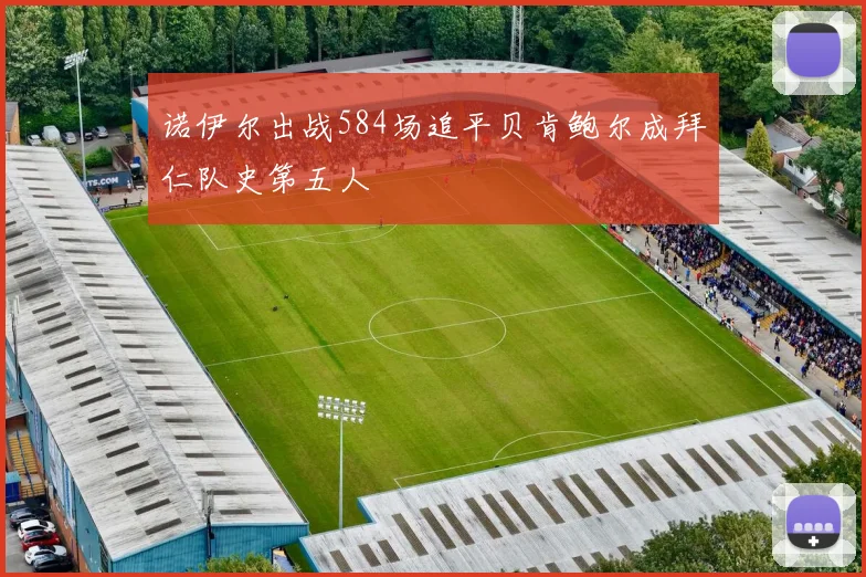 诺伊尔出战584场追平贝肯鲍尔成拜仁队史第五人