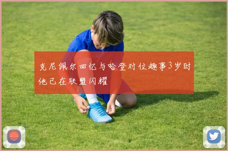 克尼佩尔回忆与哈登对位趣事3岁时他已在联盟闪耀