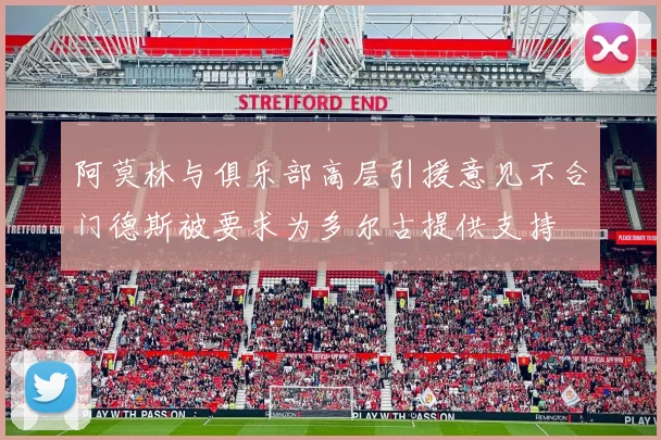 阿莫林与俱乐部高层引援意见不合门德斯被要求为多尔古提供支持