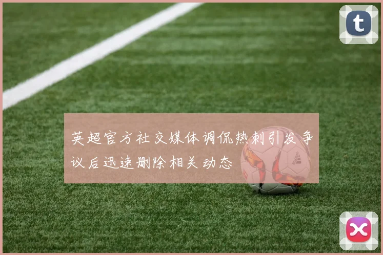 英超官方社交媒体调侃热刺引发争议后迅速删除相关动态