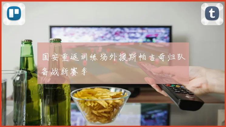 国安重返训练场外援斯帕吉奇归队备战新赛季