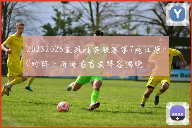 20252026亚冠精英联赛第7轮江原FC对阵上海海港首发阵容揭晓