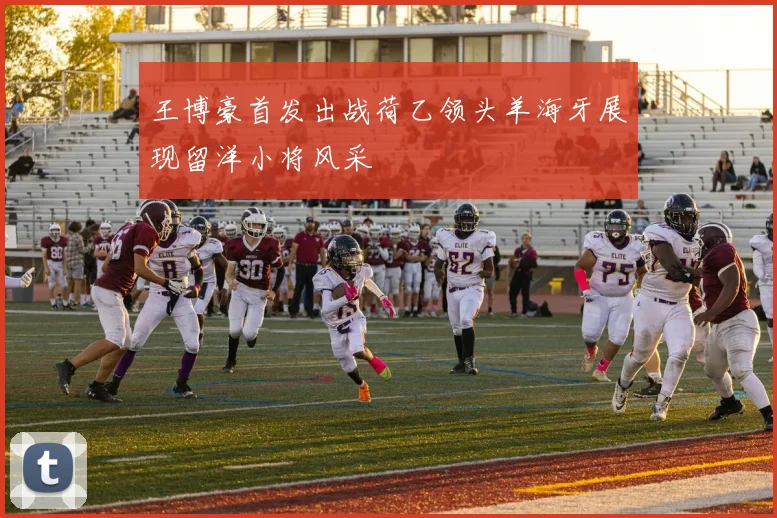王博豪首发出战荷乙领头羊海牙展现留洋小将风采