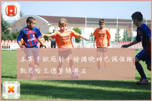 本赛季欧冠射手榜揭晓姆巴佩领跑凯恩哈兰德紧随其后