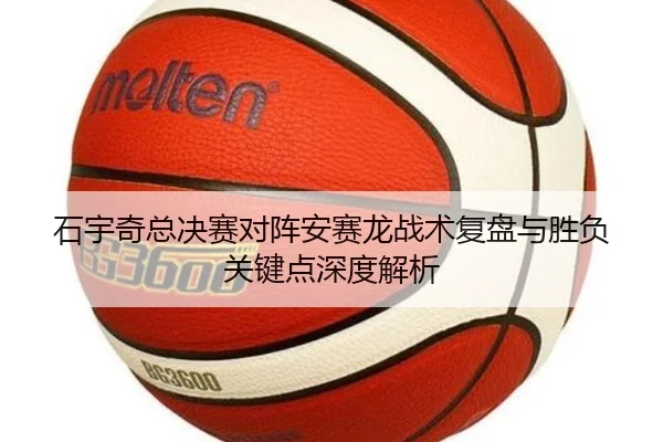 石宇奇总决赛对阵安赛龙战术复盘与胜负关键点深度解析